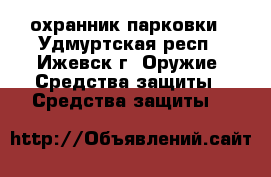 охранник парковки - Удмуртская респ., Ижевск г. Оружие. Средства защиты » Средства защиты   